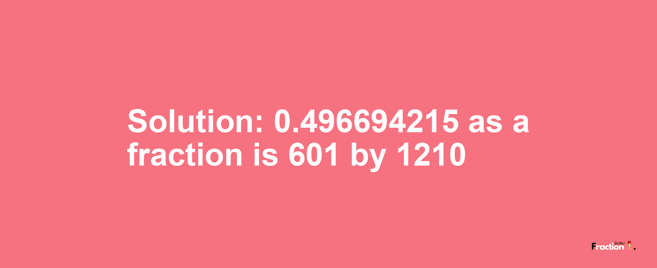 Solution:0.496694215 as a fraction is 601/1210